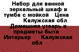 Набор для ванной зеркальный шкаф и тумба с мойкой › Цена ­ 5 000 - Калужская обл. Домашняя утварь и предметы быта » Интерьер   . Калужская обл.